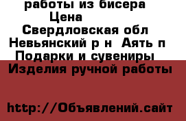 работы из бисера › Цена ­ 1 500 - Свердловская обл., Невьянский р-н, Аять п. Подарки и сувениры » Изделия ручной работы   